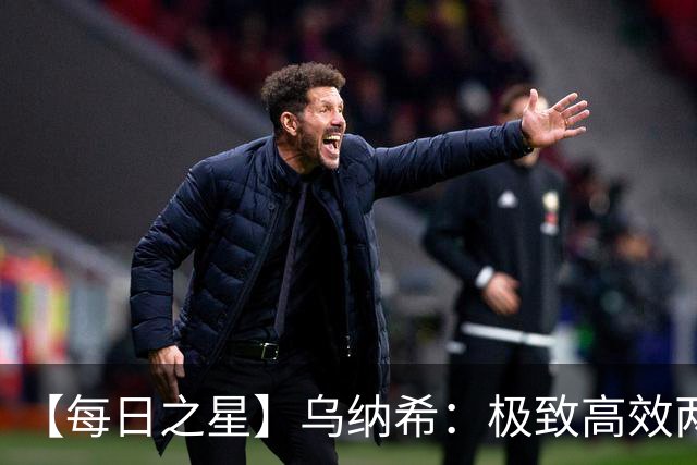 【每日之星】乌纳希：极致高效两箭穿心宣告重生 扛起摩洛哥
