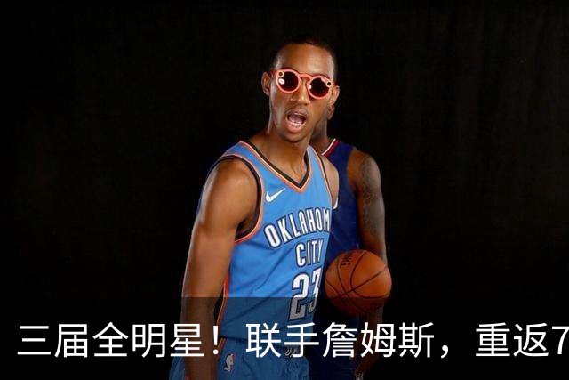 三届全明星！联手詹姆斯，重返76人？