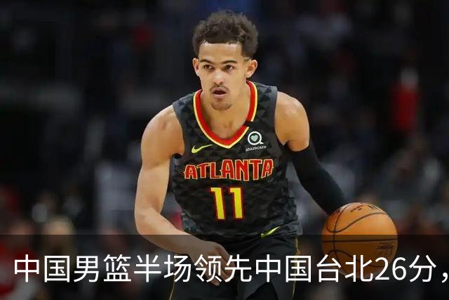 中国男篮半场领先中国台北26分，上场球员中唯山东国手没有得分