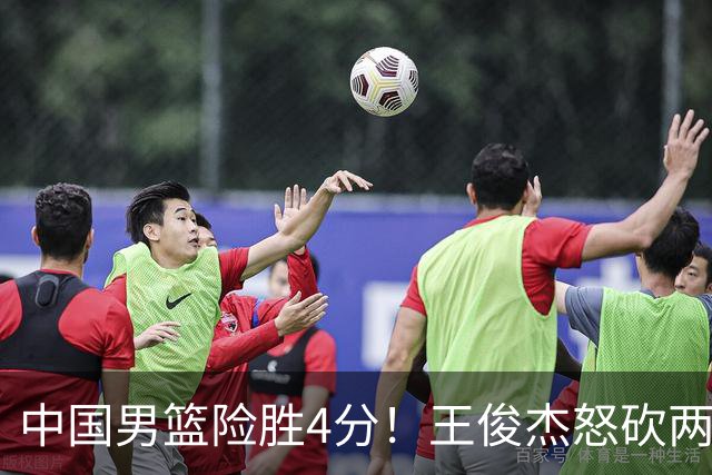 中国男篮险胜4分！王俊杰怒砍两双，拯救球队！