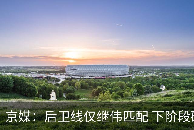 京媒：后卫线仅继伟匹配 下阶段碰西亚球队堪忧 庞峥麟应多给时间