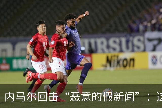 内马尔回击“恶意的假新闻”：这是彻头彻尾的谎言