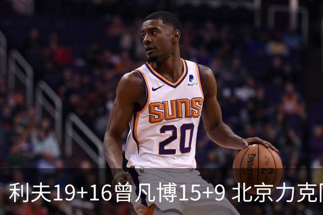 利夫19+16曾凡博15+9 北京力克同曦斩获4连胜