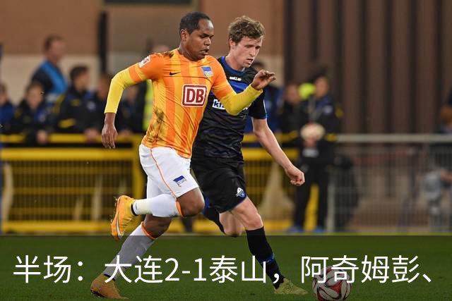 半场：大连2-1泰山，阿奇姆彭、马莱莱破门，罗竞失良机
