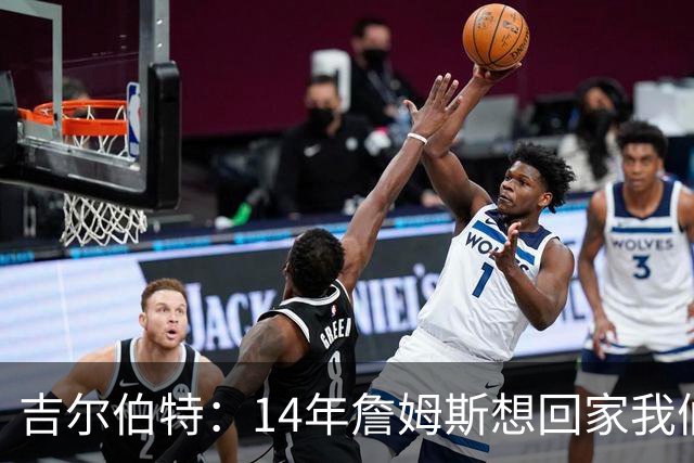 吉尔伯特：14年詹姆斯想回家我们也想要他 我飞到迈阿密与他面谈