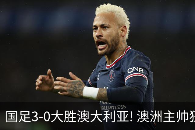 国足3-0大胜澳大利亚! 澳洲主帅狂赞中国队一人, 他撑起男足的未来