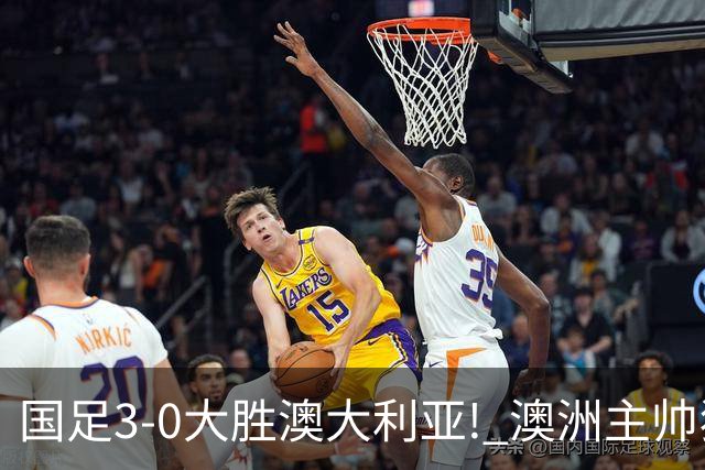 国足3-0大胜澳大利亚! 澳洲主帅狂赞中国队一人, 他撑起男足的未来