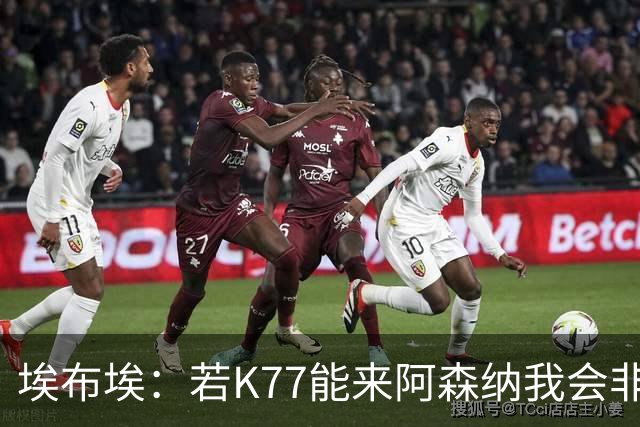 埃布埃：若K77能来阿森纳我会非常高兴，阿森纳需先赢得欧冠决赛