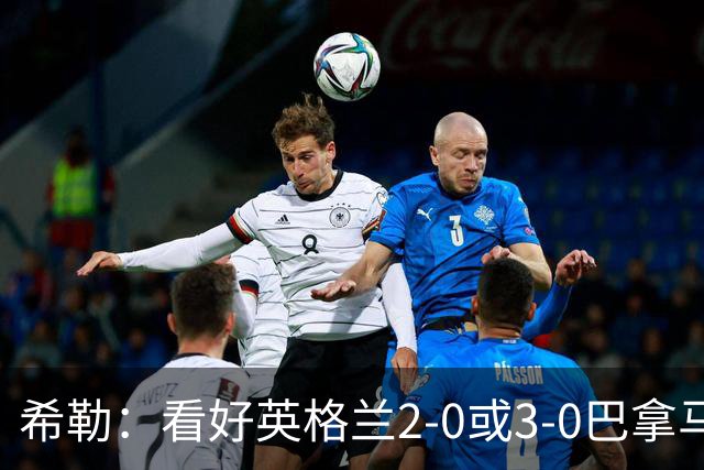 希勒：看好英格兰2-0或3-0巴拿马 凯恩错失机会后肯定想进球