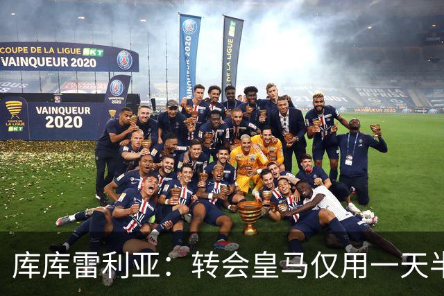 库库雷利亚：转会皇马仅用一天半 让我能够专注于世界杯