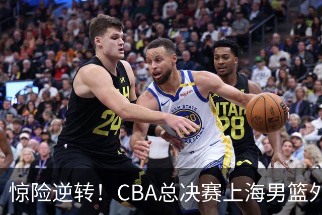 惊险逆转！CBA总决赛上海男篮外援能否力挽狂澜？