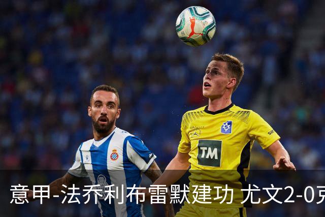 意甲-法乔利布雷默建功 尤文2-0克雷莫内塞