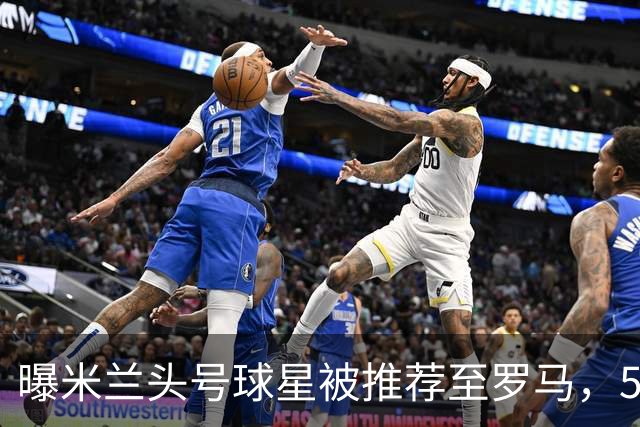 曝米兰头号球星被推荐至罗马，5000万欧元要价成最大障碍