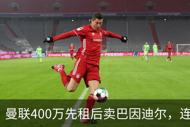 曼联400万先租后卖巴因迪尔，连清两人完成门将重建！下一步或出租齐尔克泽