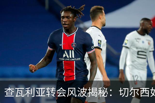 查瓦利亚转会风波揭秘：切尔西如何看中这位西甲明星的潜力？