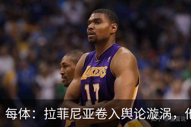 每体：拉菲尼亚卷入舆论漩涡，他可能因绕过中介买房被起诉