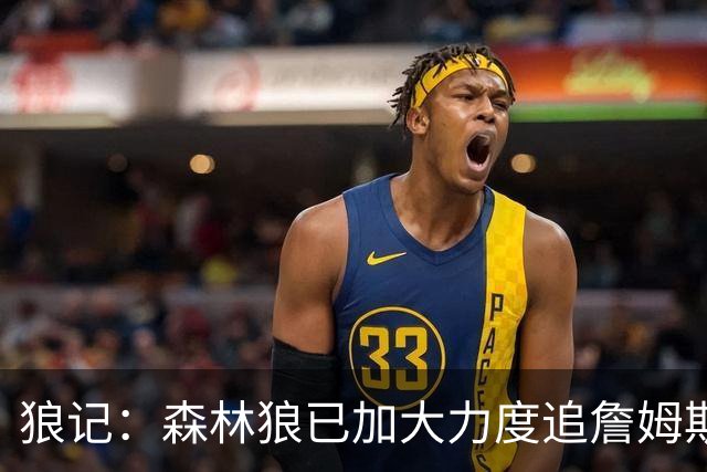 狼记：森林狼已加大力度追詹姆斯 完全相信自己很有希望引进老詹