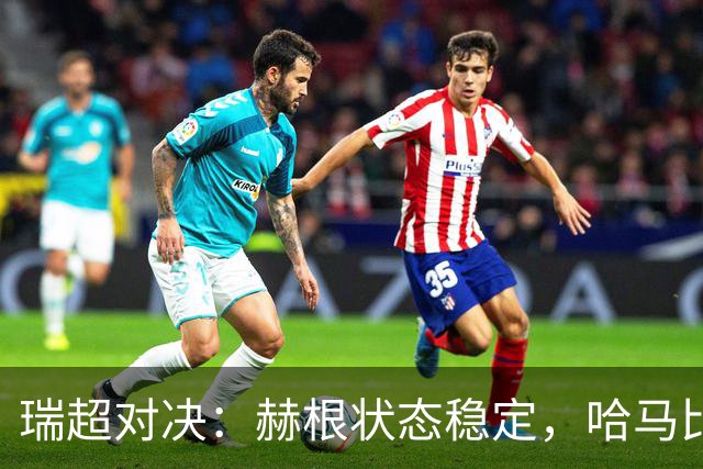 瑞超对决：赫根状态稳定，哈马比能否摆脱低谷？赫根VS哈马比