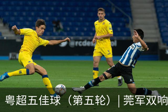 粤超五佳球（第五轮）| 莞军双响世界波制霸本轮