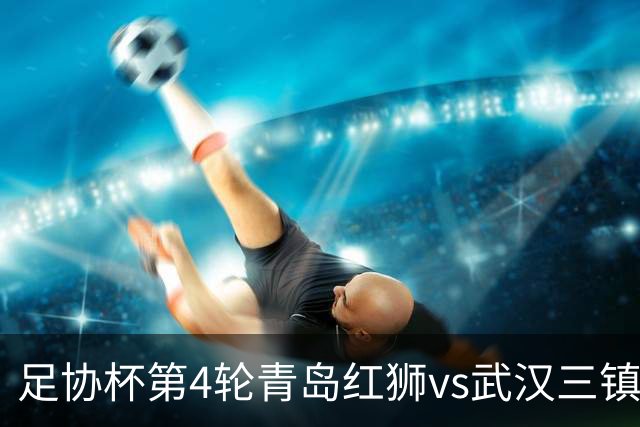 足协杯第4轮青岛红狮vs武汉三镇首发名单：两队均全华班出战