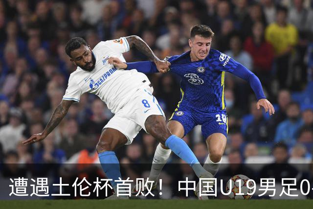 遭遇土伦杯首败！中国U19男足0-3不敌民主刚果U23队