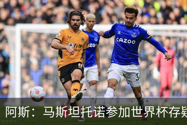 阿斯：马斯坦托诺参加世界杯存疑，如果落选就是技术原因而非身体