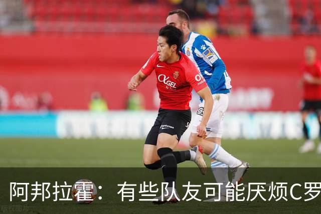 阿邦拉霍：有些队友可能厌烦C罗了 葡萄牙没有梅西在阿根廷的氛围