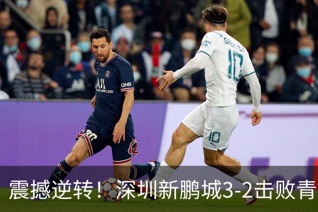 震撼逆转！深圳新鹏城3-2击败青岛海牛，赛季精彩瞬间回顾