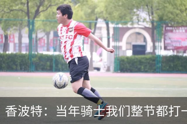 香波特：当年骑士我们整节都打一套战术 而马刺不知道怎么收比赛