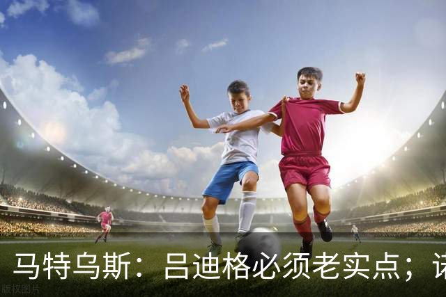 马特乌斯：吕迪格必须老实点；诺伊尔和努贝尔的问题也要注意