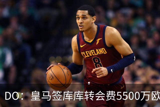 DO：皇马签库库转会费5500万欧固定+500万欧浮动，预计下周完成