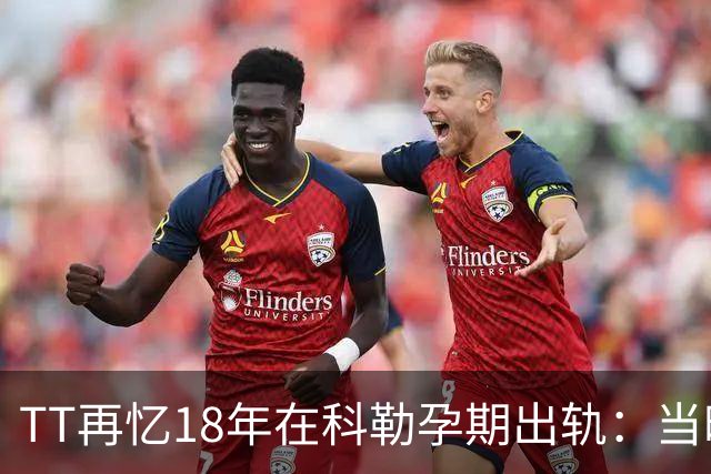 TT再忆18年在科勒孕期出轨：当时没想坦白🥶只希望没人发现